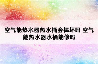 空气能热水器热水桶会摔坏吗 空气能热水器水桶能修吗